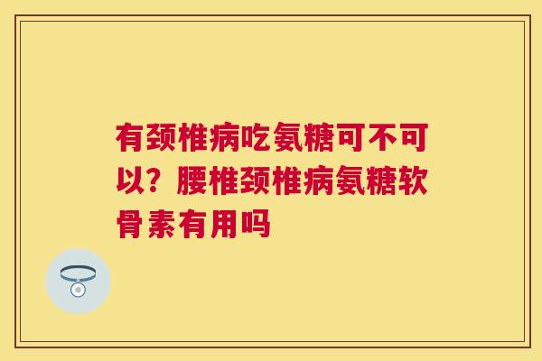 有颈椎病吃氨糖可不可以?腰椎颈椎病氨糖软骨素有用吗