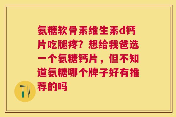 氨糖软骨素维生素d钙片吃腿疼?想给我爸选一个氨糖钙片,但不知道氨糖哪个牌子好有推荐的吗