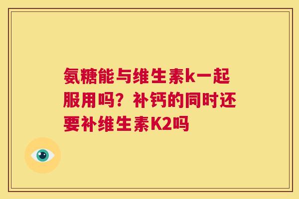 氨糖能与维生素k一起服用吗?补钙的同时还要补维生素K2吗