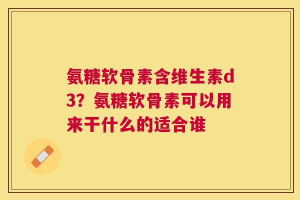 氨糖软骨素含维生素d3?氨糖软骨素可以用来干什么的适合谁