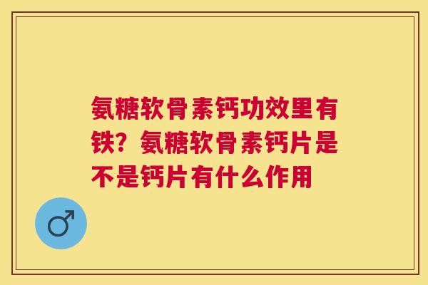 氨糖软骨素钙功效里有铁?氨糖软骨素钙片是不是钙片有什么作用