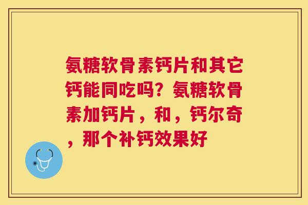 氨糖软骨素钙片和其它钙能同吃吗?氨糖软骨素加钙片,和,钙尔奇,那个补钙效果好