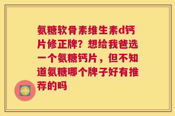 氨糖软骨素维生素d钙片修正牌?想给我爸选一个氨糖钙片,但不知道氨糖哪个牌子好有推荐的吗