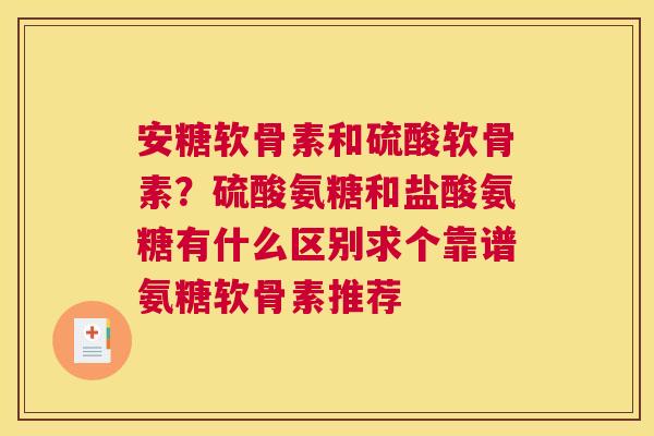 安糖软骨素和硫酸软骨素？硫酸氨糖和盐酸氨糖有什么区别求个靠谱氨糖软骨素推荐