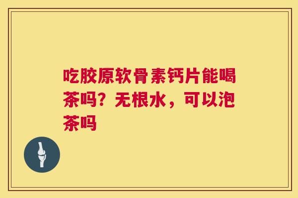 吃胶原软骨素钙片能喝茶吗？无根水，可以泡茶吗