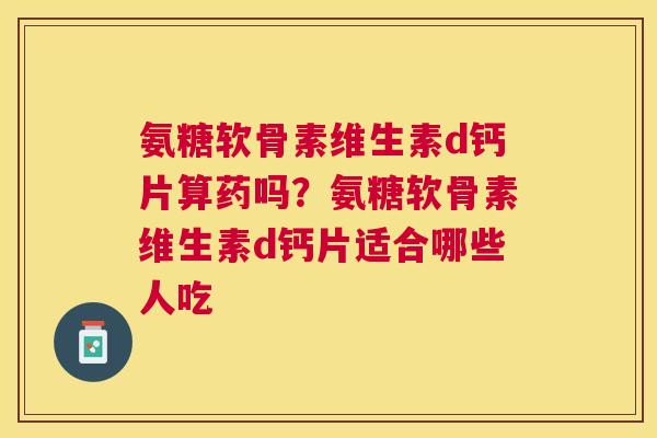 氨糖软骨素维生素d钙片算药吗?氨糖软骨素维生素d钙片适合哪些人吃