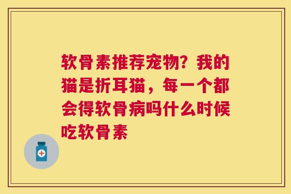 软骨素推荐宠物?我的猫是折耳猫,每一个都会得软骨病吗什么时候吃软骨素