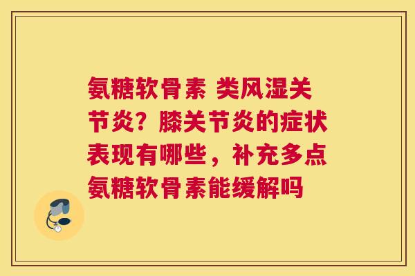 氨糖软骨素 类风湿关节炎?膝关节炎的症状表现有哪些,补充多点氨糖软骨素能缓解吗