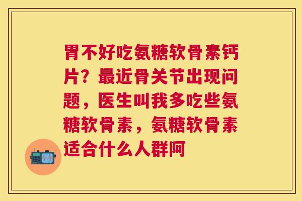 胃不好吃氨糖软骨素钙片?最近骨关节出现问题,医生叫我多吃些氨糖软骨素,氨糖软骨素适合什么人群阿