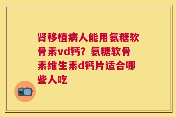 移植人能用氨糖软骨素vd钙?氨糖软骨素维生素d钙片适合哪些人吃 移植人能用氨糖软骨素vd钙?氨糖软骨素维生素d钙片适合哪些人吃