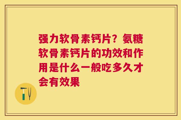 强力软骨素钙片?氨糖软骨素钙片的功效和作用是什么一般吃多久才会有效果 强力软骨素钙片?氨糖软骨素钙片的功效和作用是什么一般吃多久才会有效果