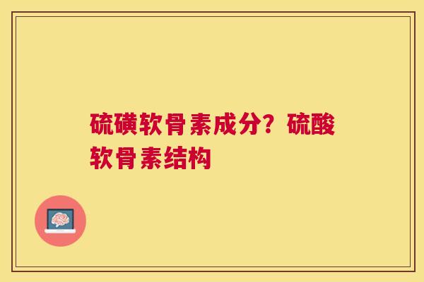 硫磺软骨素成分?硫酸软骨素结构 硫磺软骨素成分?硫酸软骨素结构