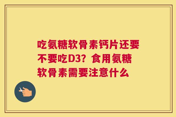 吃氨糖软骨素钙片还要不要吃D3?食用氨糖软骨素需要注意什么