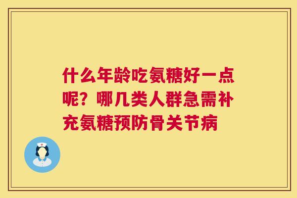 什么年龄吃氨糖好一点呢?哪几类人群急需补充氨糖预防骨关节病