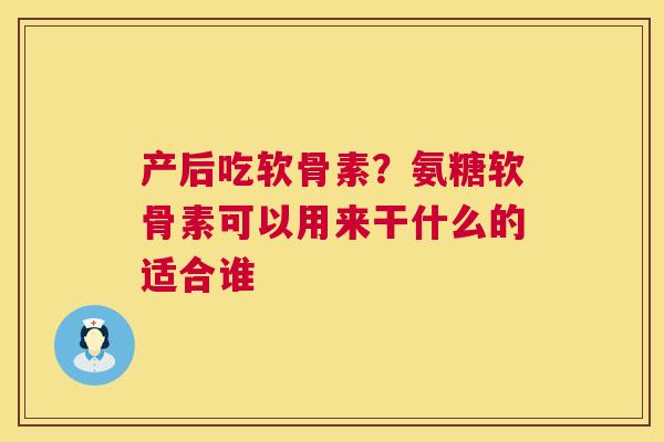 产后吃软骨素？氨糖软骨素可以用来干什么的适合谁