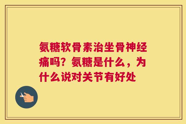 氨糖软骨素坐骨痛吗？氨糖是什么，为什么说对关节有好处