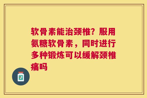软骨素能颈椎？服用氨糖软骨素，同时进行多种锻炼可以缓解颈椎痛吗