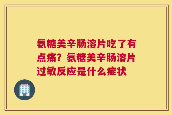 氨糖美辛肠溶片吃了有点痛？氨糖美辛肠溶片反应是什么症状