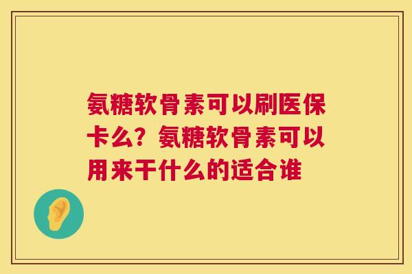 氨糖软骨素可以刷医保卡么？氨糖软骨素可以用来干什么的适合谁