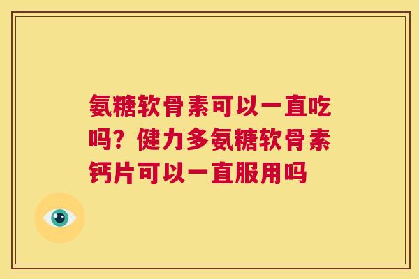 氨糖软骨素可以一直吃吗?健力多氨糖软骨素钙片可以一直服用吗 氨糖软骨素可以一直吃吗?健力多氨糖软骨素钙片可以一直服用吗