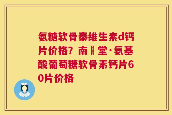 氨糖软骨泰维生素d钙片价格?南雲堂·氨基酸葡萄糖软骨素钙片60片价格