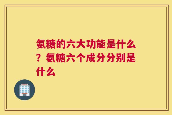 氨糖的六大功能是什么？氨糖六个成分分别是什么