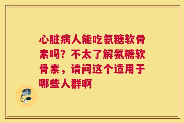 心脏病人能吃氨糖软骨素吗?不太了解氨糖软骨素,请问这个适用于哪些人群啊