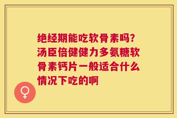 绝经期能吃软骨素吗？汤臣倍健健力多氨糖软骨素钙片一般适合什么情况下吃的啊