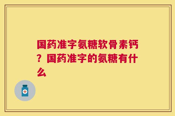 国药准字氨糖软骨素钙?国药准字的氨糖有什么