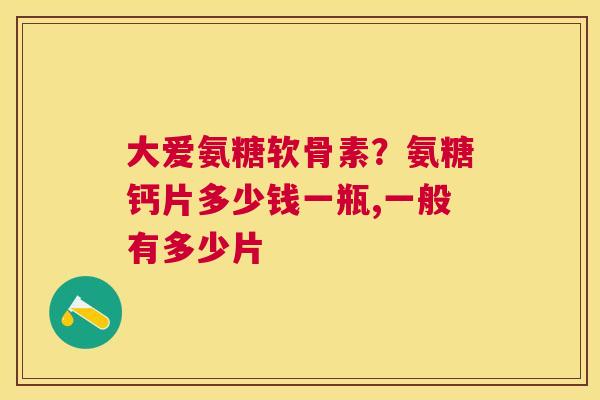 大爱氨糖软骨素？氨糖钙片多少钱一瓶,一般有多少片