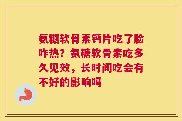 氨糖软骨素钙片吃了脸咋热?氨糖软骨素吃多久见效,长时间吃会有不好的影响吗
