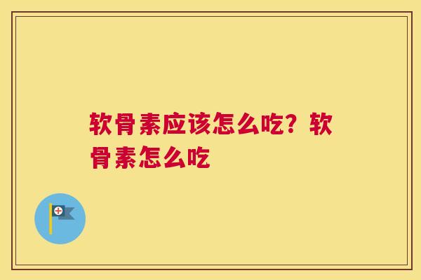 软骨素应该怎么吃?软骨素怎么吃