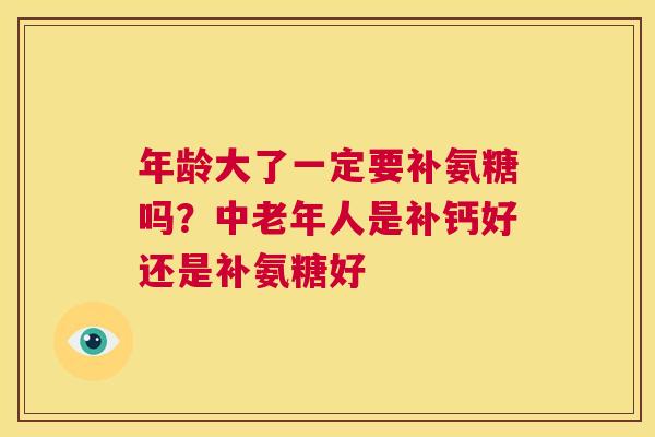 年龄大了一定要补氨糖吗?中老年人是补钙好还是补氨糖好