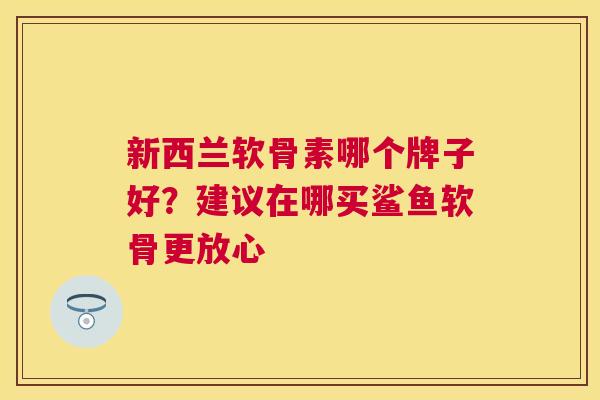 新西兰软骨素哪个牌子好?建议在哪买鲨鱼软骨更放心