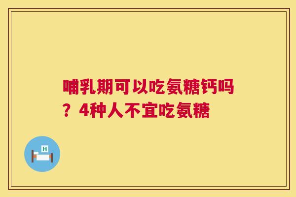 哺乳期可以吃氨糖钙吗?4种人不宜吃氨糖