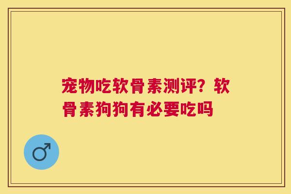 宠物吃软骨素测评?软骨素狗狗有必要吃吗