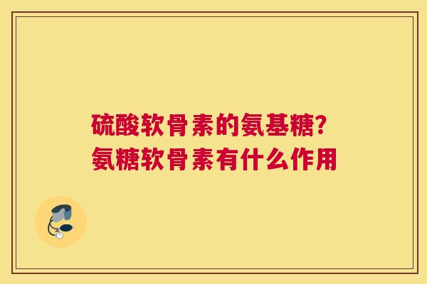 硫酸软骨素的氨基糖?氨糖软骨素有什么作用