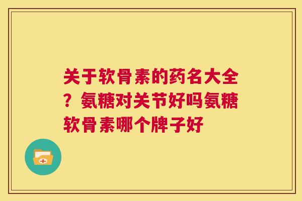关于软骨素的药名大全?氨糖对关节好吗氨糖软骨素哪个牌子好