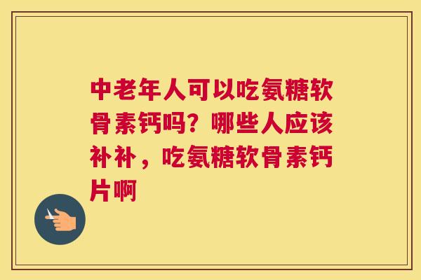 中老年人可以吃氨糖软骨素钙吗?哪些人应该补补,吃氨糖软骨素钙片啊