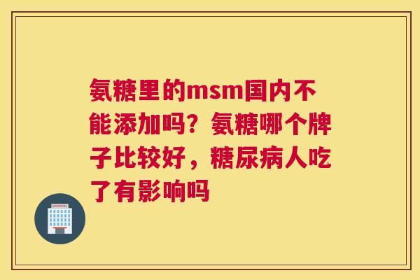氨糖里的msm国内不能添加吗？氨糖哪个牌子比较好，糖尿病人吃了有影响吗