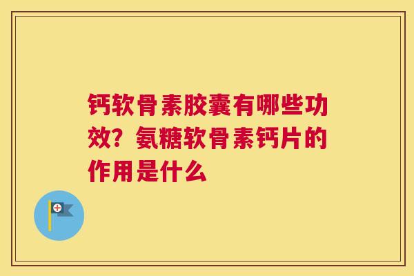 钙软骨素胶囊有哪些功效?氨糖软骨素钙片的作用是什么 钙软骨素胶囊有哪些功效?氨糖软骨素钙片的作用是什么