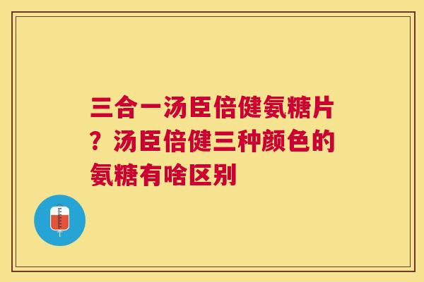 三合一汤臣倍健氨糖片?汤臣倍健三种颜色的氨糖有啥区别