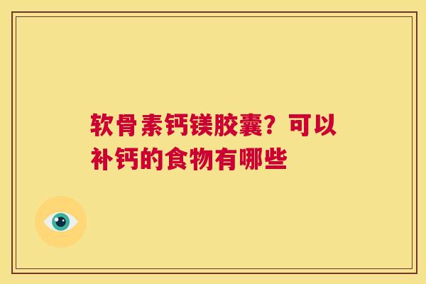 软骨素钙镁胶囊?可以补钙的食物有哪些