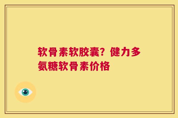 软骨素软胶囊?健力多氨糖软骨素价格
