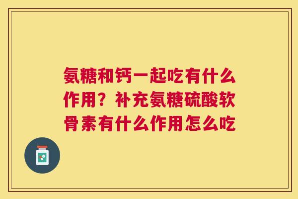 氨糖和钙一起吃有什么作用?补充氨糖硫酸软骨素有什么作用怎么吃