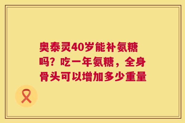 奥泰灵40岁能补氨糖吗？吃一年氨糖，全身骨头可以增加多少重量