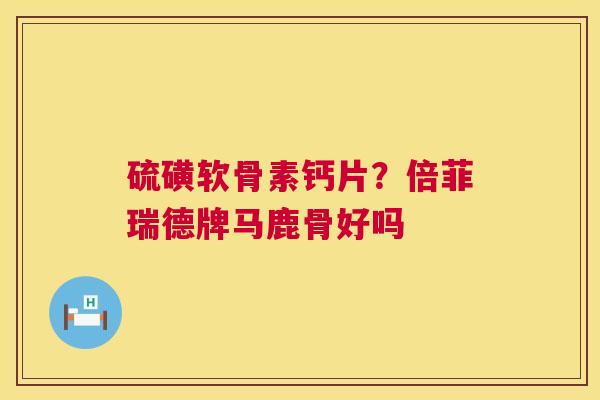 硫磺软骨素钙片？倍菲瑞德牌马鹿骨好吗