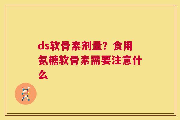 ds软骨素剂量？食用氨糖软骨素需要注意什么