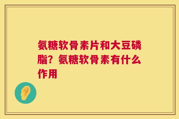 氨糖软骨素片和大豆磷脂？氨糖软骨素有什么作用