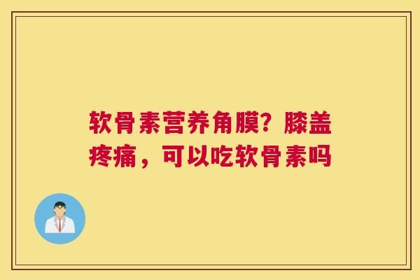 软骨素营养角膜?膝盖,可以吃软骨素吗 软骨素营养角膜?膝盖,可以吃软骨素吗